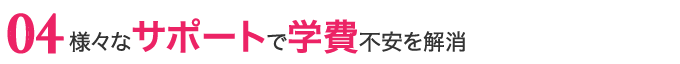 様々なサポートで学費不安を解消