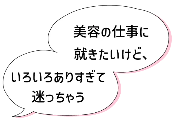 美容の仕事に就きたいけど、いろいろありすぎて迷っちゃう