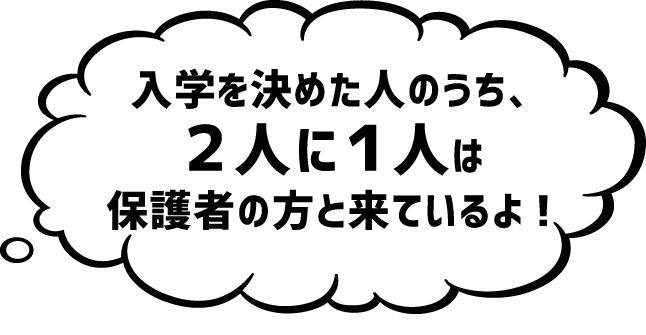 入学を決めた人のうち、2人に1人は保護者の方と来ているよ!